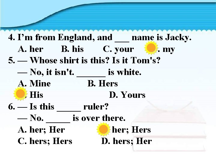 4. I’m from England, and ___ name is Jacky. A. her B. his C.