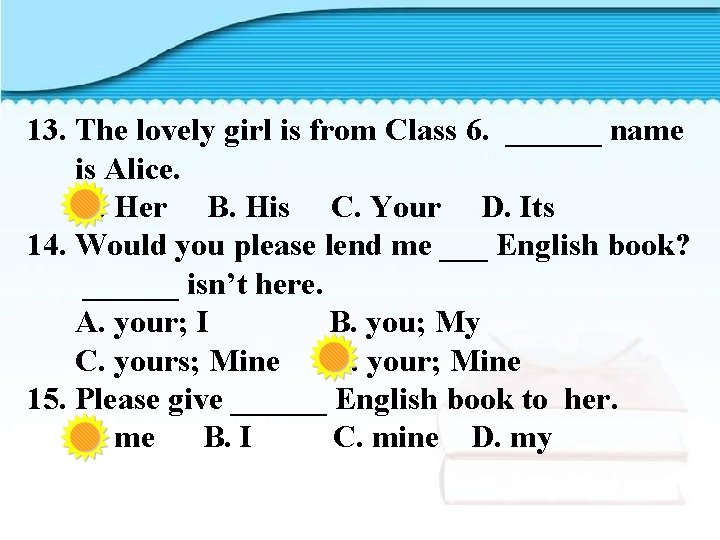 13. The lovely girl is from Class 6. ______ name is Alice. A. Her