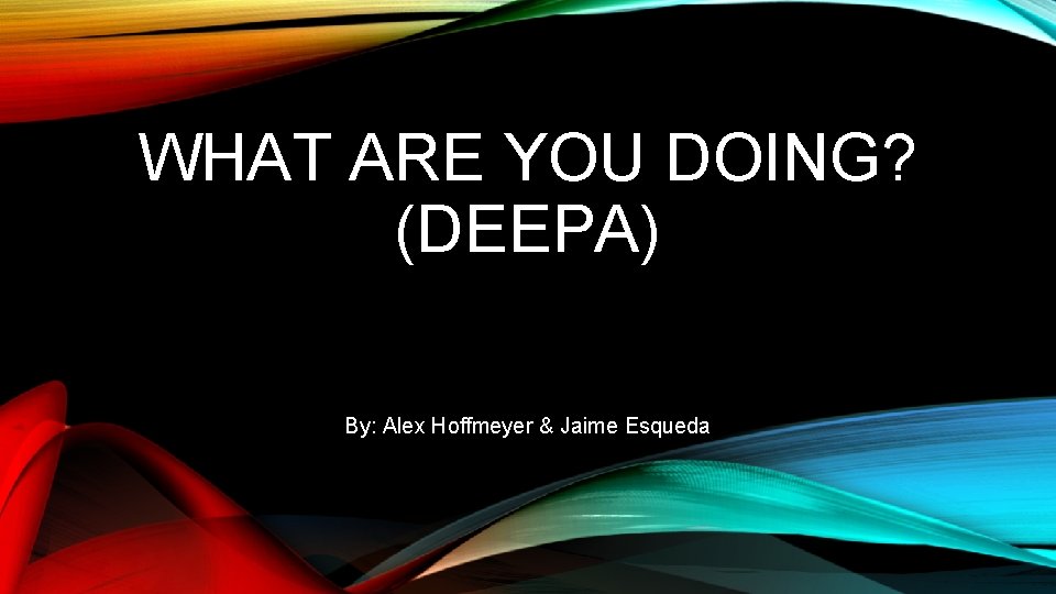 WHAT ARE YOU DOING? (DEEPA) By: Alex Hoffmeyer & Jaime Esqueda 