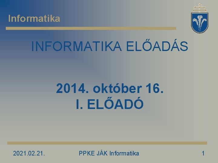 Informatika INFORMATIKA ELŐADÁS 2014. október 16. I. ELŐADÓ 2021. 02. 21. PPKE JÁK Informatika