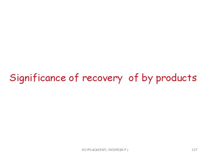  Significance of recovery of by products IES-IPS ACADEMY, INDORE(M. P. ) 127 