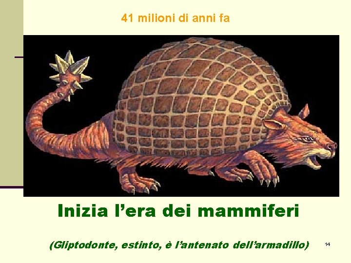 41 milioni di anni fa Inizia l’era dei mammiferi (Gliptodonte, estinto, è l’antenato dell’armadillo) 41 milioni di anni fa Inizia l’era dei mammiferi (Gliptodonte, estinto, è l’antenato dell’armadillo)