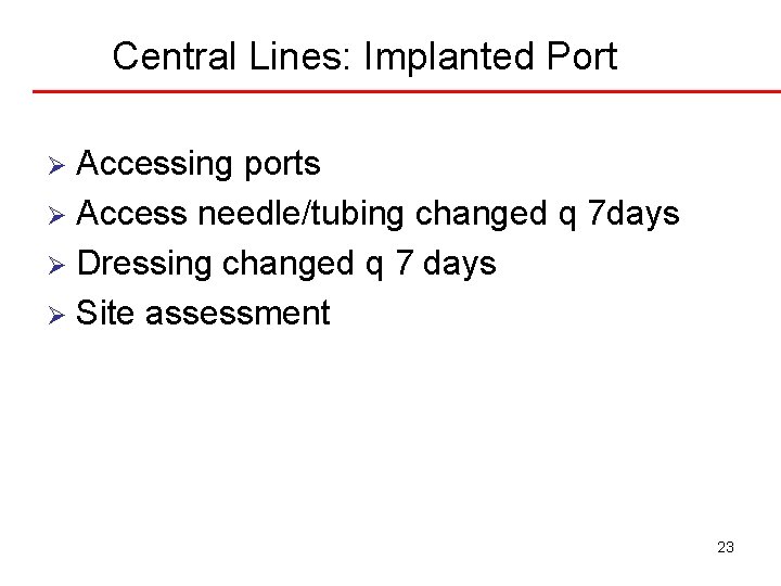 Central Lines: Implanted Port Accessing ports Ø Access needle/tubing changed q 7 days Ø