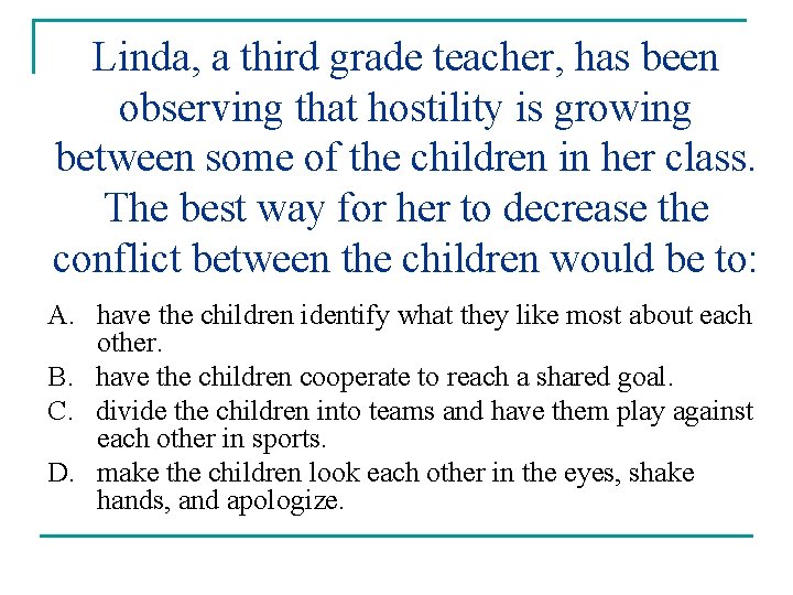 Linda, a third grade teacher, has been observing that hostility is growing between some