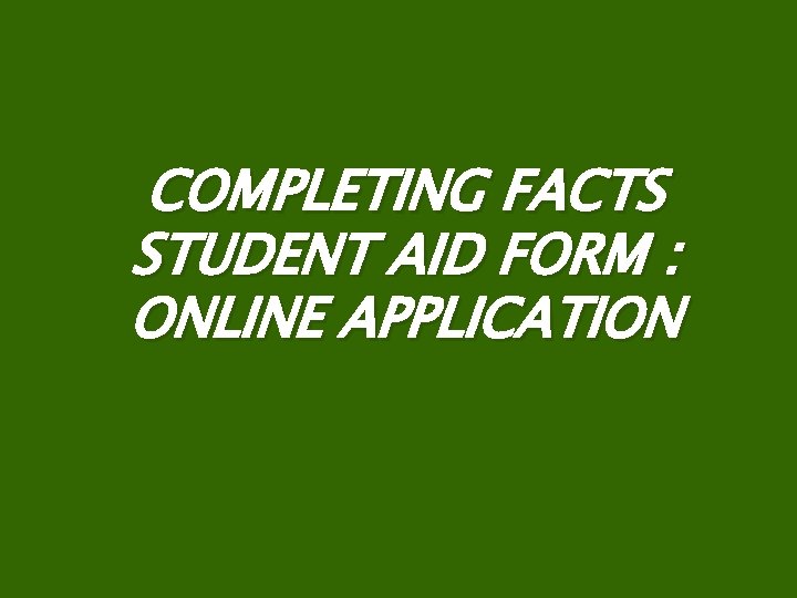 COMPLETING FACTS STUDENT AID FORM : ONLINE APPLICATION 