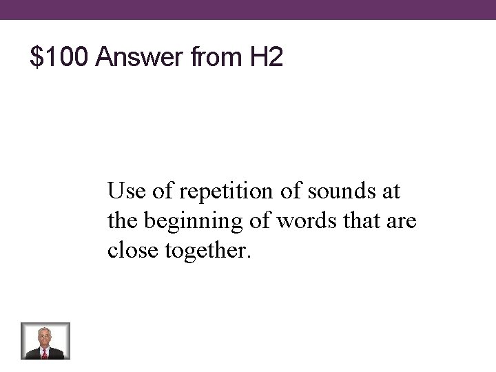 $100 Answer from H 2 Use of repetition of sounds at the beginning of