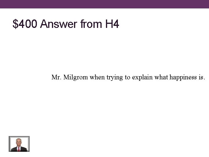 $400 Answer from H 4 Mr. Milgrom when trying to explain what happiness is.