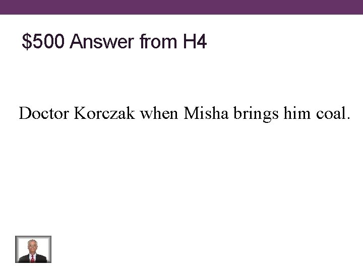 $500 Answer from H 4 Doctor Korczak when Misha brings him coal. 