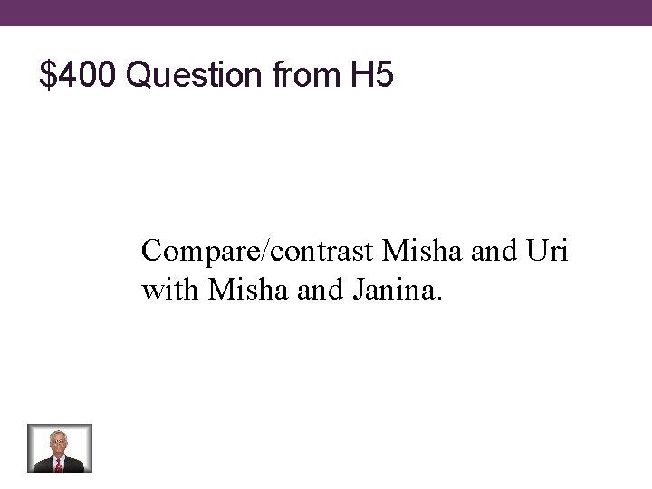 $400 Question from H 5 Compare/contrast Misha and Uri with Misha and Janina. 