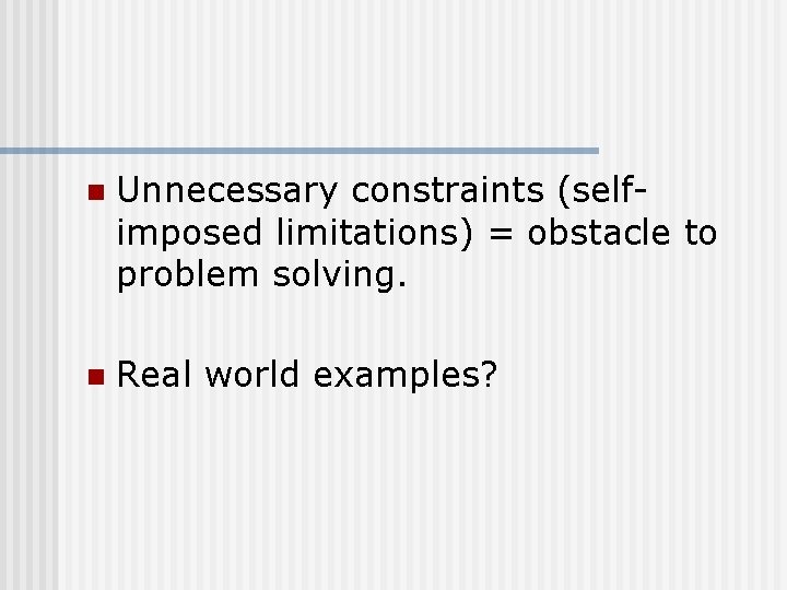 n Unnecessary constraints (selfimposed limitations) = obstacle to problem solving. n Real world examples?