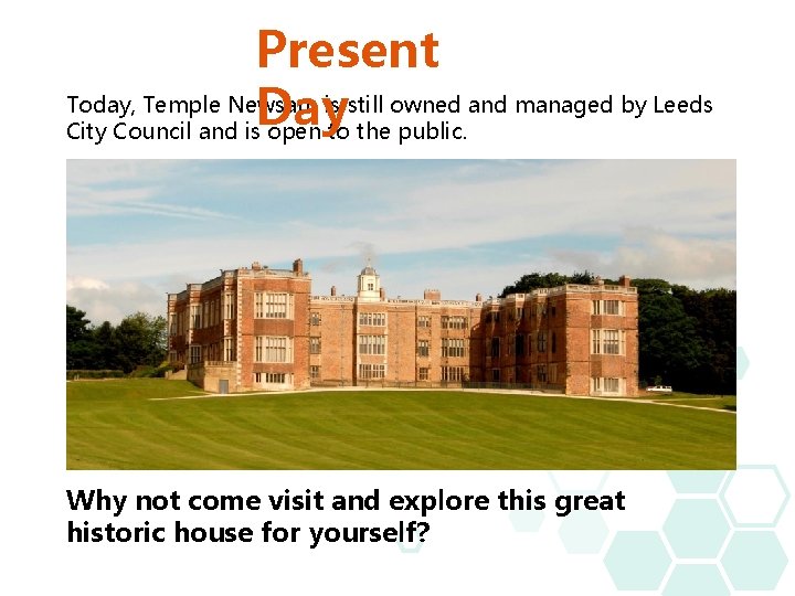 Present Today, Temple Newsam is still owned and managed by Leeds Day City Council