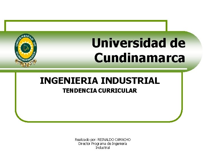 Universidad de Cundinamarca INGENIERIA INDUSTRIAL TENDENCIA CURRICULAR Realizado por: REINALDO CAMACHO Director Programa de
