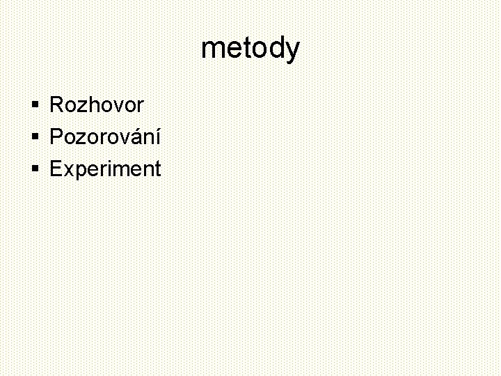 metody § Rozhovor § Pozorování § Experiment 