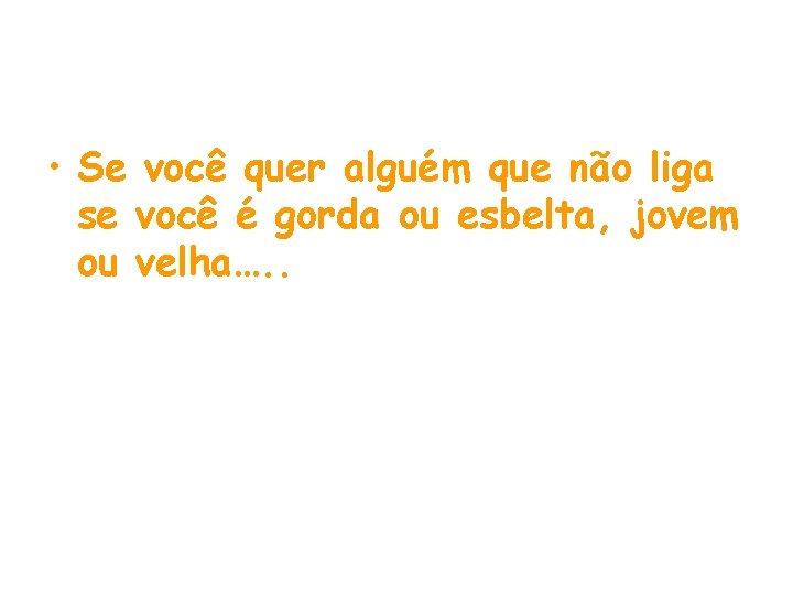  • Se você quer alguém que não liga se você é gorda ou