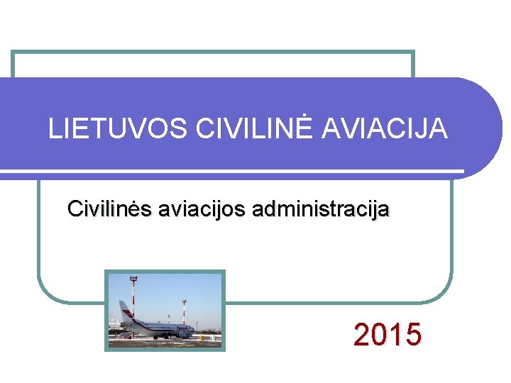 LIETUVOS CIVILINĖ AVIACIJA Civilinės aviacijos administracija 2015 LIETUVOS CIVILINĖ AVIACIJA Civilinės aviacijos administracija 2015