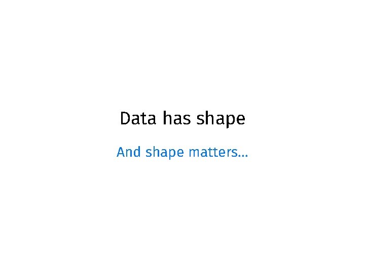 Data has shape And shape matters… Data has shape And shape matters…