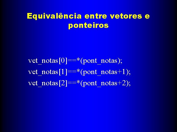 Equivalência entre vetores e ponteiros vet_notas[0]==*(pont_notas); vet_notas[1]==*(pont_notas+1); vet_notas[2]==*(pont_notas+2); 