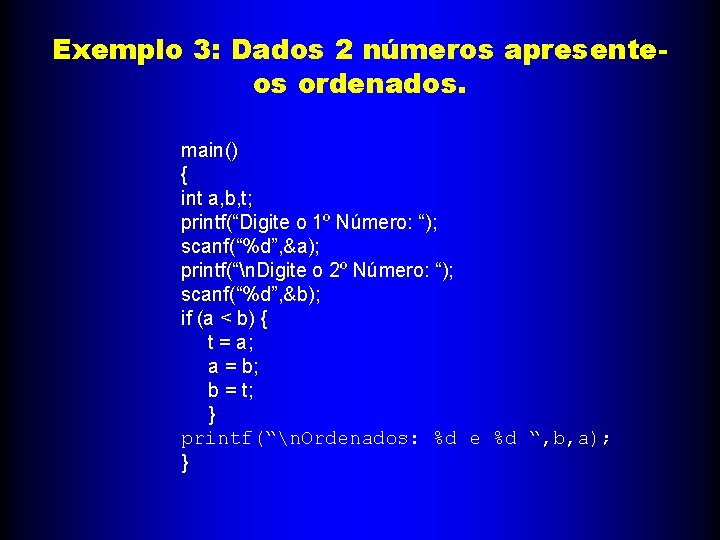 Exemplo 3: Dados 2 números apresenteos ordenados. main() { int a, b, t; printf(“Digite