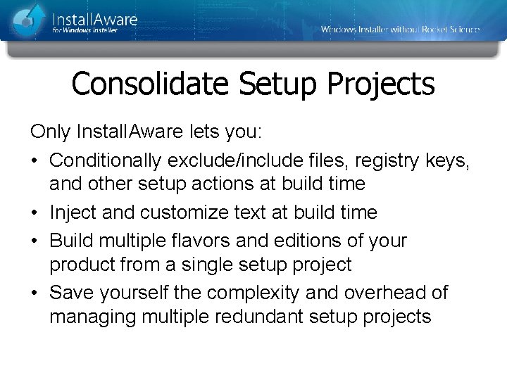 Consolidate Setup Projects Only Install. Aware lets you: • Conditionally exclude/include files, registry keys, Consolidate Setup Projects Only Install. Aware lets you: • Conditionally exclude/include files, registry keys,