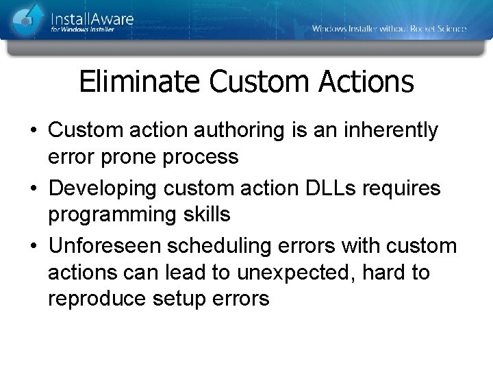 Eliminate Custom Actions • Custom action authoring is an inherently error prone process • Eliminate Custom Actions • Custom action authoring is an inherently error prone process •