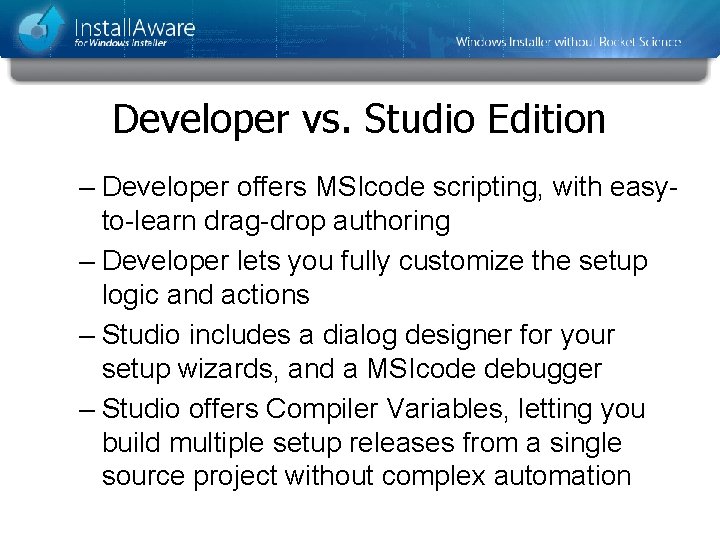 Developer vs. Studio Edition – Developer offers MSIcode scripting, with easyto-learn drag-drop authoring – Developer vs. Studio Edition – Developer offers MSIcode scripting, with easyto-learn drag-drop authoring –