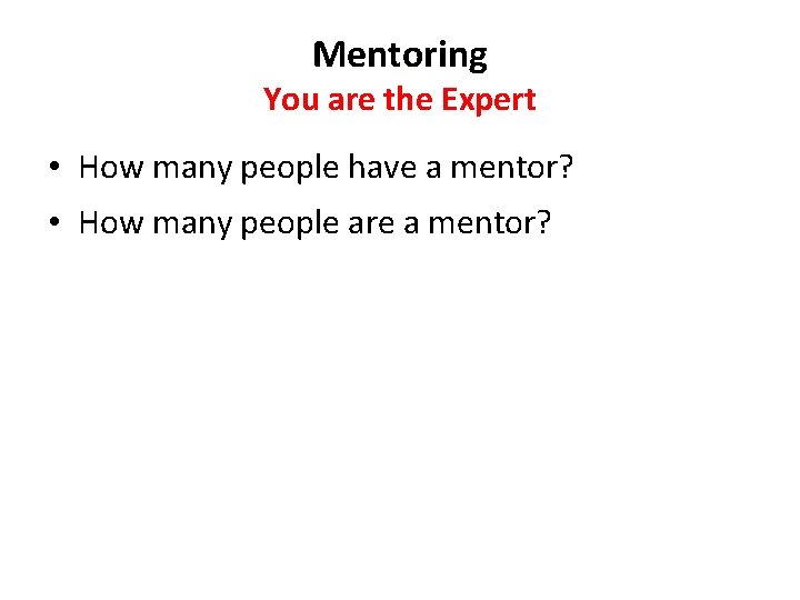 Mentoring You are the Expert • How many people have a mentor? • How