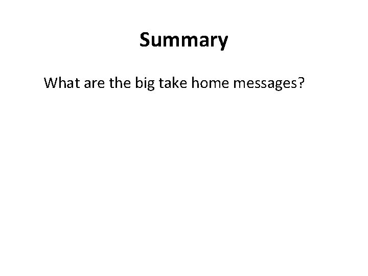 Summary What are the big take home messages? 