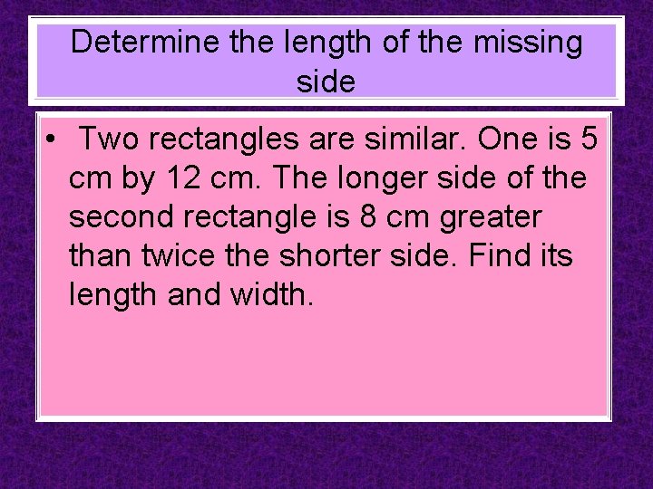 Determine the length of the missing side • Two rectangles are similar. One is