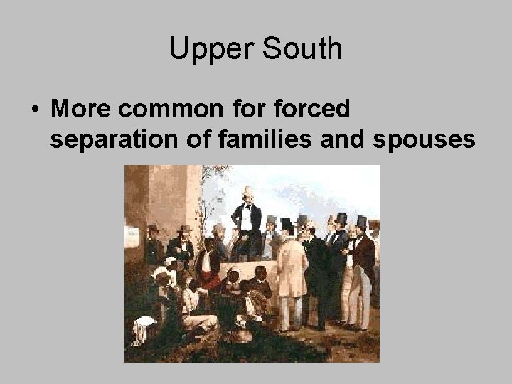 Upper South • More common forced separation of families and spouses Upper South • More common forced separation of families and spouses