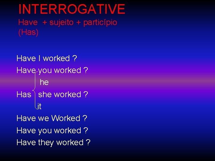 INTERROGATIVE Have + sujeito + particípio (Has) Have I worked ? Have you worked