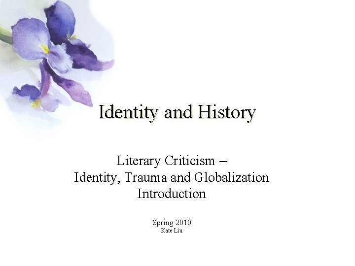 Identity and History Literary Criticism – Identity, Trauma and Globalization Introduction Spring 2010 Kate