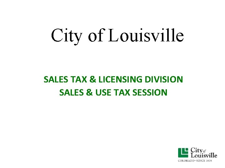 City of Louisville SALES TAX & LICENSING DIVISION SALES & USE TAX SESSION City of Louisville SALES TAX & LICENSING DIVISION SALES & USE TAX SESSION
