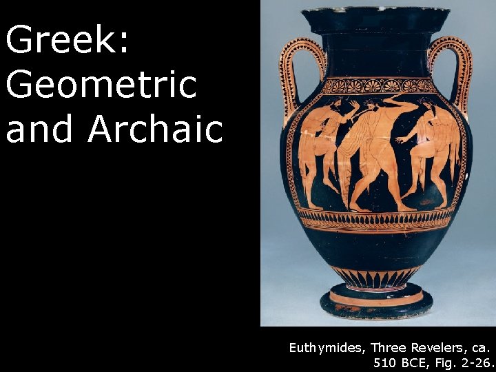 Greek: Geometric and Archaic Euthymides, Three Revelers, ca. 510 BCE, Fig. 2 -26. 