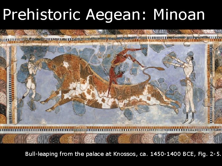 Prehistoric Aegean: Minoan Bull-leaping from the palace at Knossos, ca. 1450 -1400 BCE, Fig.