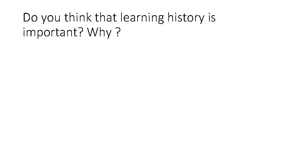 Do you think that learning history is important? Why ? Do you think that learning history is important? Why ?