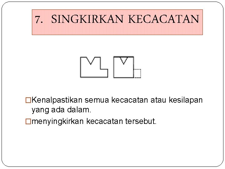 7. SINGKIRKAN KECACATAN �Kenalpastikan semua kecacatan atau kesilapan yang ada dalam. �menyingkirkan kecacatan tersebut.