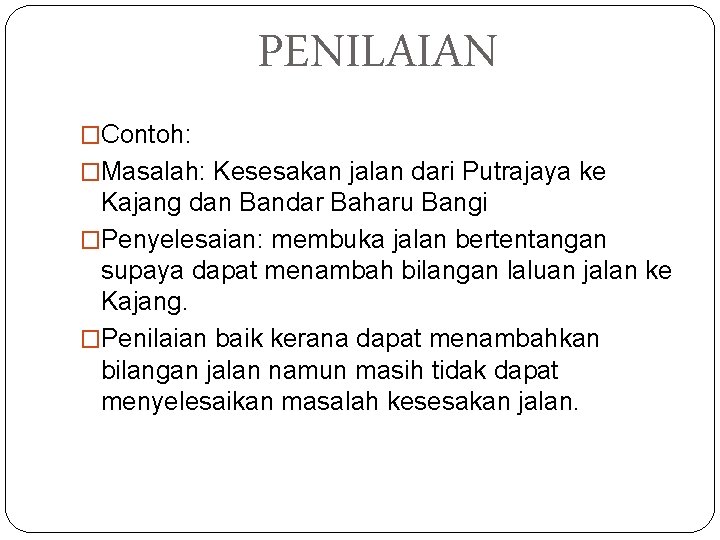 PENILAIAN �Contoh: �Masalah: Kesesakan jalan dari Putrajaya ke Kajang dan Bandar Baharu Bangi �Penyelesaian: