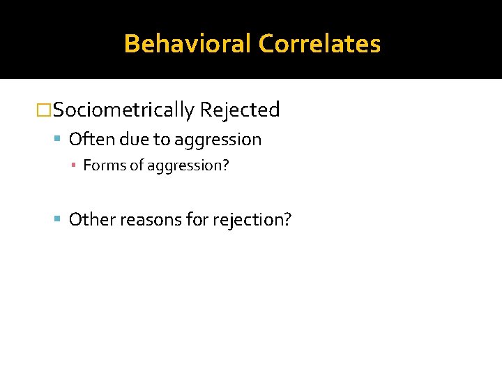 Behavioral Correlates �Sociometrically Rejected Often due to aggression ▪ Forms of aggression? Other reasons