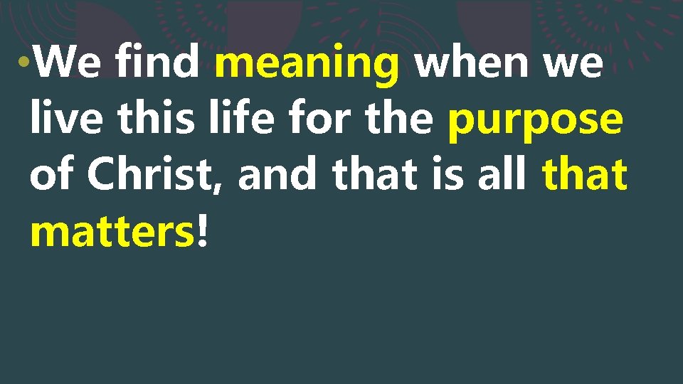  • We find meaning when we live this life for the purpose of