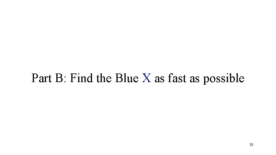 Part B: Find the Blue X as fast as possible 39 