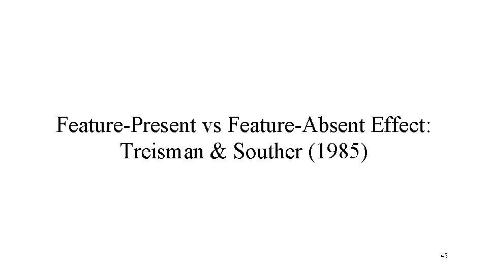 Feature-Present vs Feature-Absent Effect: Treisman & Souther (1985) 45 