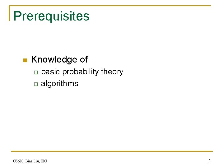 Prerequisites n Knowledge of q q basic probability theory algorithms CS 583, Bing Liu,