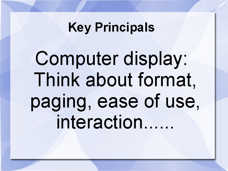 Key Principals Computer display: Think about format, paging, ease of use, interaction. . .