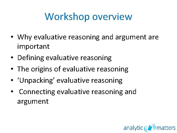Workshop overview • Why evaluative reasoning and argument are important • Defining evaluative reasoning