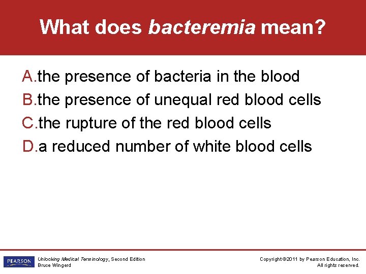 What does bacteremia mean? A. the presence of bacteria in the blood B. the