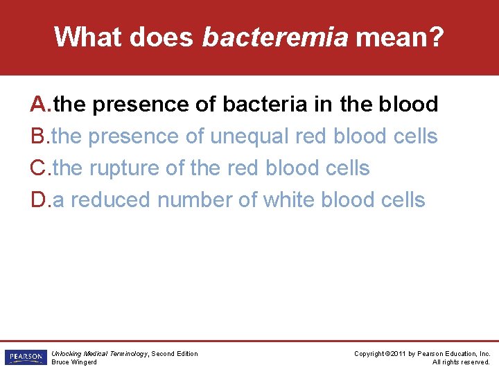 What does bacteremia mean? A. the presence of bacteria in the blood B. the