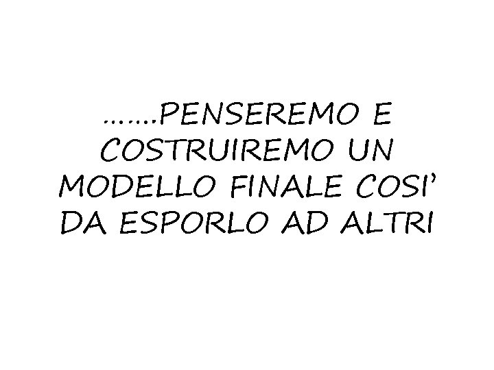 ……. PENSEREMO E COSTRUIREMO UN MODELLO FINALE COSI’ DA ESPORLO AD ALTRI 