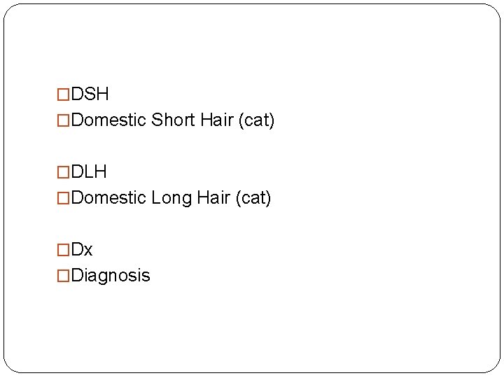 �DSH �Domestic Short Hair (cat) �DLH �Domestic Long Hair (cat) �Dx �Diagnosis 
