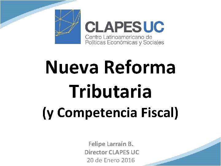 Nueva Reforma Tributaria (y Competencia Fiscal) Felipe Larraín B. Director CLAPES UC 20 de