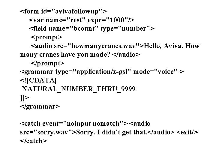 <form id="avivafollowup"> <var name="rest" expr="1000"/> <field name="bcount" type="number"> <prompt> <audio src="howmanycranes. wav">Hello, Aviva. How